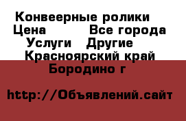 Конвеерные ролики  › Цена ­ 400 - Все города Услуги » Другие   . Красноярский край,Бородино г.